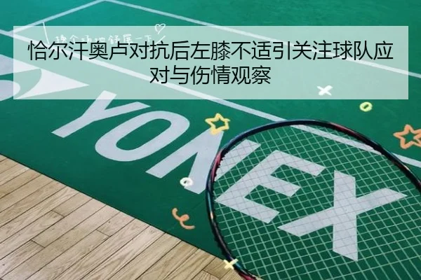 恰尔汗奥卢对抗后左膝不适引关注球队应对与伤情观察